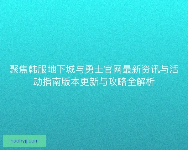 聚焦韩服地下城与勇士官网最新资讯与活动指南版本更新与攻略全解析