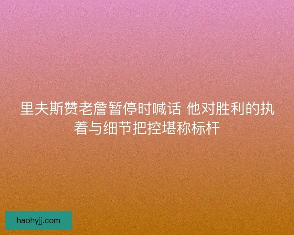 里夫斯赞老詹暂停时喊话 他对胜利的执着与细节把控堪称标杆