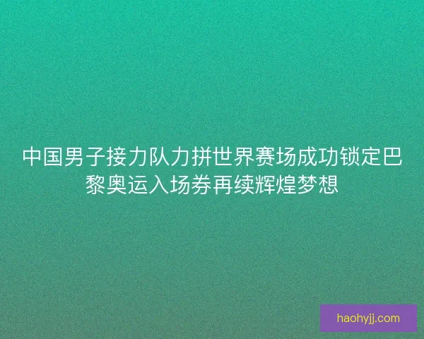 中国男子接力队力拼世界赛场成功锁定巴黎奥运入场券再续辉煌梦想