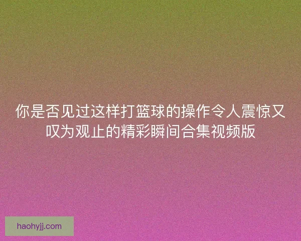 你是否见过这样打篮球的操作令人震惊又叹为观止的精彩瞬间合集视频版