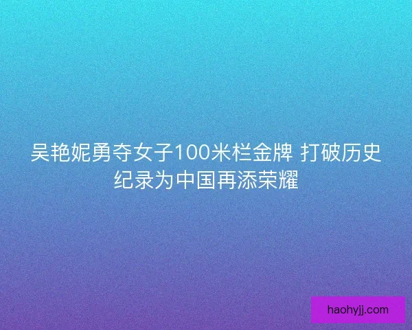 吴艳妮勇夺女子100米栏金牌 打破历史纪录为中国再添荣耀