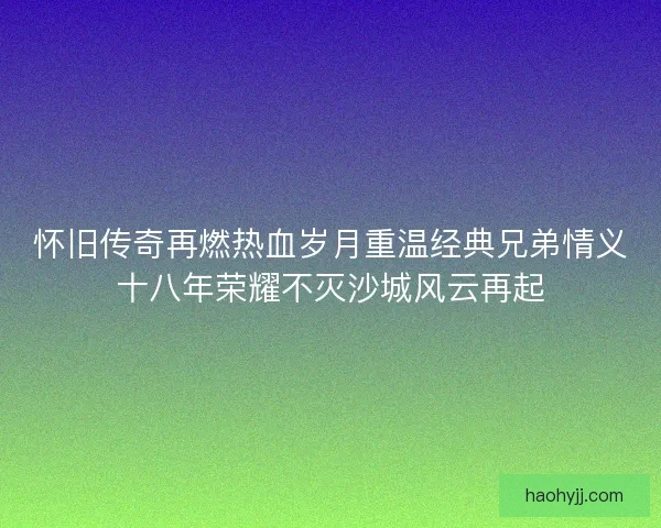 怀旧传奇再燃热血岁月重温经典兄弟情义十八年荣耀不灭沙城风云再起