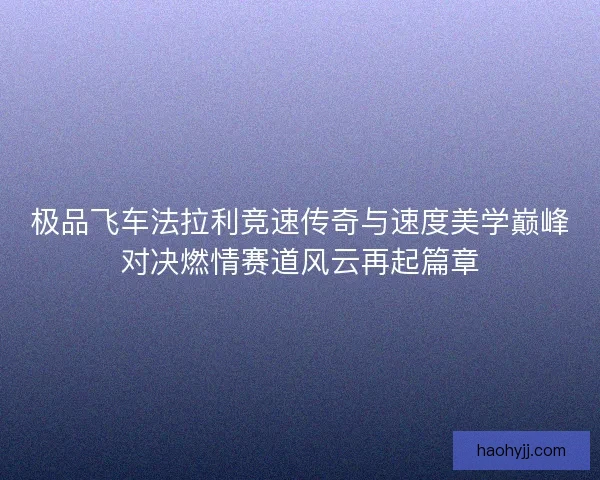 极品飞车法拉利竞速传奇与速度美学巅峰对决燃情赛道风云再起篇章