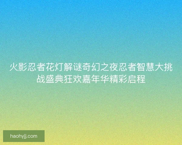 火影忍者花灯解谜奇幻之夜忍者智慧大挑战盛典狂欢嘉年华精彩启程