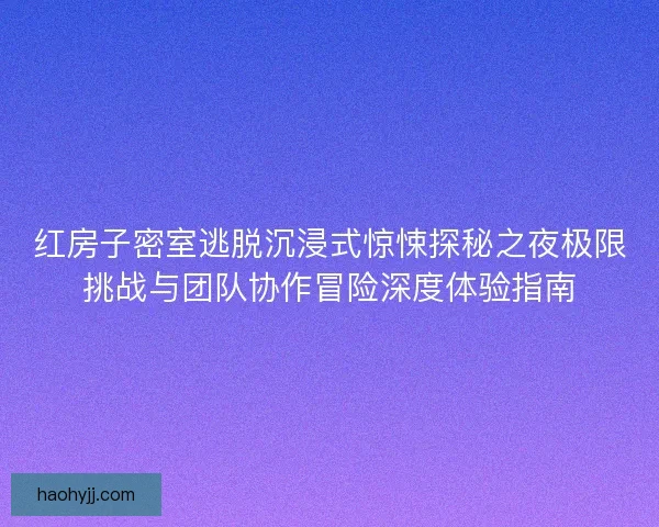 红房子密室逃脱沉浸式惊悚探秘之夜极限挑战与团队协作冒险深度体验指南 红房子密室逃脱沉浸式惊悚探秘之夜极限挑战与团队协作冒险深度体验指南