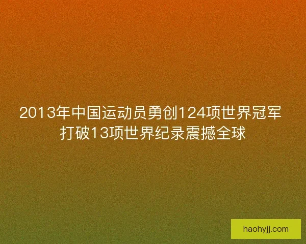 2013年中国运动员勇创124项世界冠军 打破13项世界纪录震撼全球 2013年中国运动员勇创124项世界冠军 打破13项世界纪录震撼全球