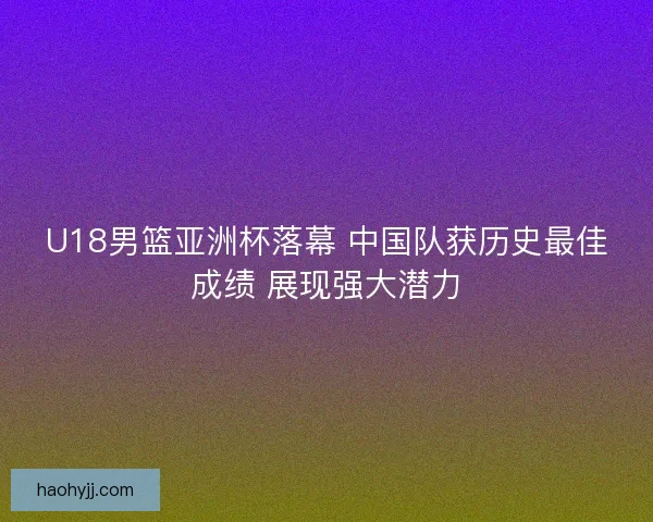 U18男篮亚洲杯落幕 中国队获历史最佳成绩 展现强大潜力