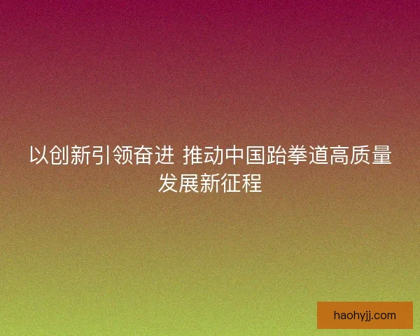 以创新引领奋进 推动中国跆拳道高质量发展新征程