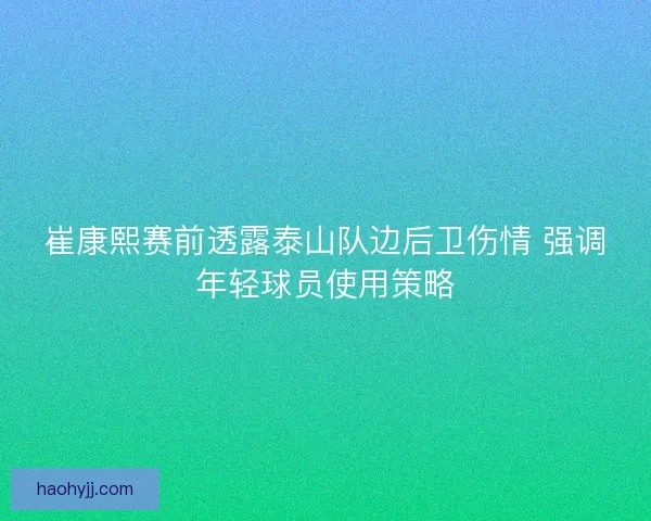 崔康熙赛前透露泰山队边后卫伤情 强调年轻球员使用策略