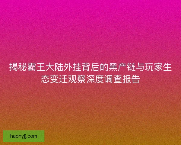 揭秘霸王大陆外挂背后的黑产链与玩家生态变迁观察深度调查报告