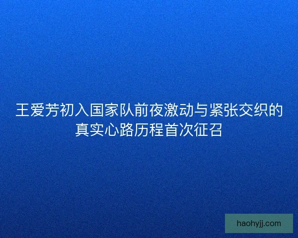 王爱芳初入国家队前夜激动与紧张交织的真实心路历程首次征召