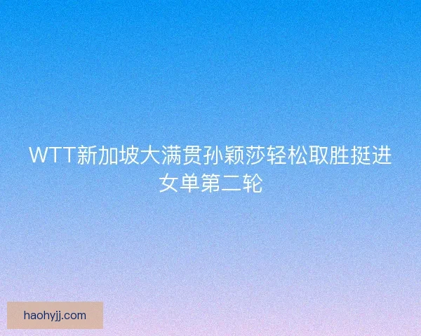 WTT新加坡大满贯孙颖莎轻松取胜挺进女单第二轮