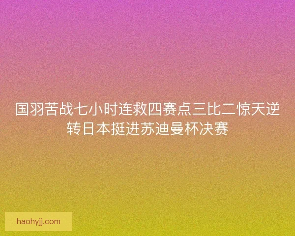 国羽苦战七小时连救四赛点三比二惊天逆转日本挺进苏迪曼杯决赛