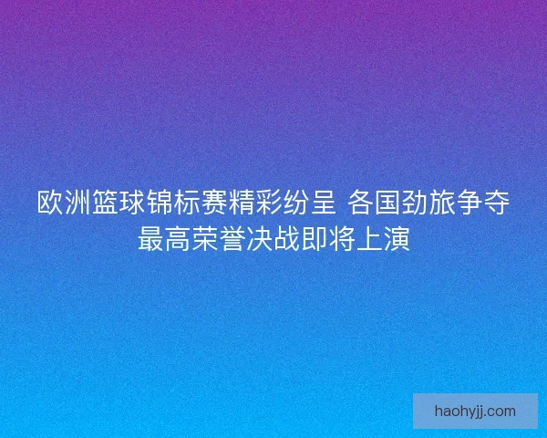 欧洲篮球锦标赛精彩纷呈 各国劲旅争夺最高荣誉决战即将上演