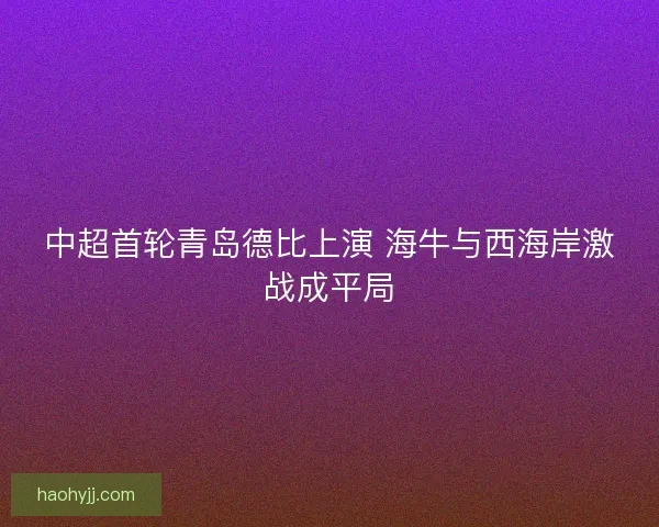 中超首轮青岛德比上演 海牛与西海岸激战成平局 中超首轮青岛德比上演 海牛与西海岸激战成平局