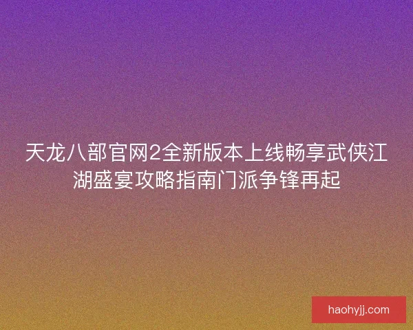 天龙八部官网2全新版本上线畅享武侠江湖盛宴攻略指南门派争锋再起 天龙八部官网2全新版本上线畅享武侠江湖盛宴攻略指南门派争锋再起