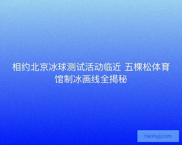相约北京冰球测试活动临近 五棵松体育馆制冰画线全揭秘