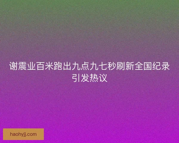 谢震业百米跑出九点九七秒刷新全国纪录引发热议
