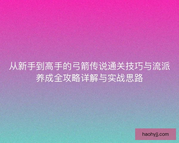 从新手到高手的弓箭传说通关技巧与流派养成全攻略详解与实战思路