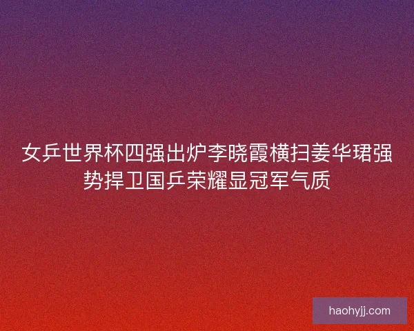 女乒世界杯四强出炉李晓霞横扫姜华珺强势捍卫国乒荣耀显冠军气质