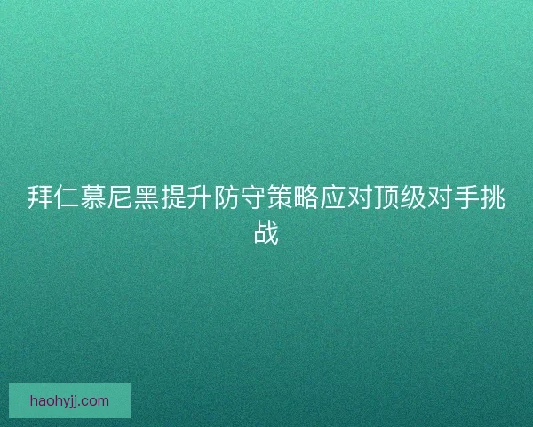 拜仁慕尼黑提升防守策略应对顶级对手挑战
