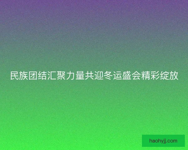 民族团结汇聚力量共迎冬运盛会精彩绽放