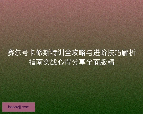 赛尔号卡修斯特训全攻略与进阶技巧解析指南实战心得分享全面版精