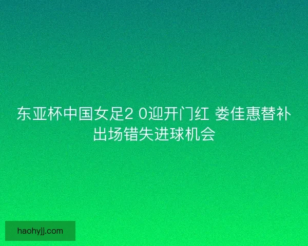 东亚杯中国女足2 0迎开门红 娄佳惠替补出场错失进球机会
