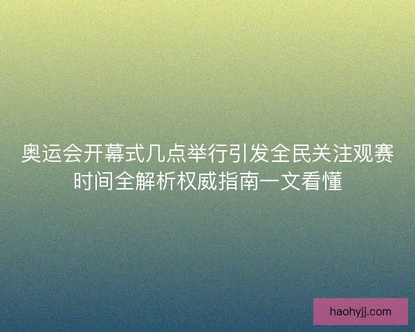 奥运会开幕式几点举行引发全民关注观赛时间全解析权威指南一文看懂