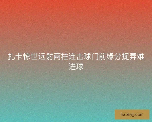 扎卡惊世远射两柱连击球门前缘分捉弄难进球