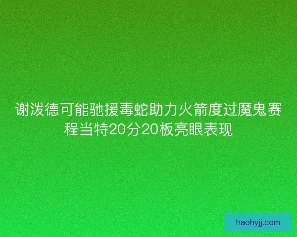 谢泼德可能驰援毒蛇助力火箭度过魔鬼赛程当特20分20板亮眼表现