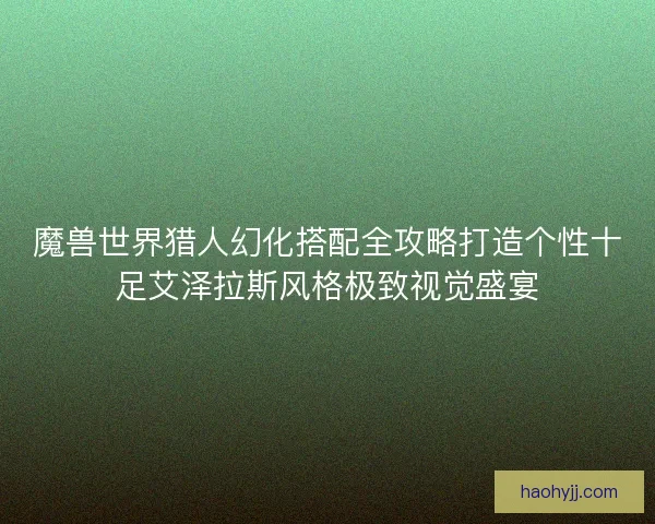 魔兽世界猎人幻化搭配全攻略打造个性十足艾泽拉斯风格极致视觉盛宴