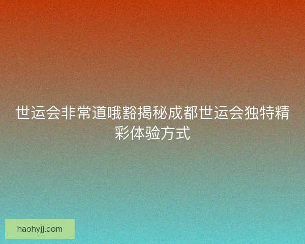 世运会非常道哦豁揭秘成都世运会独特精彩体验方式
