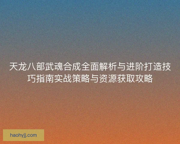 天龙八部武魂合成全面解析与进阶打造技巧指南实战策略与资源获取攻略
