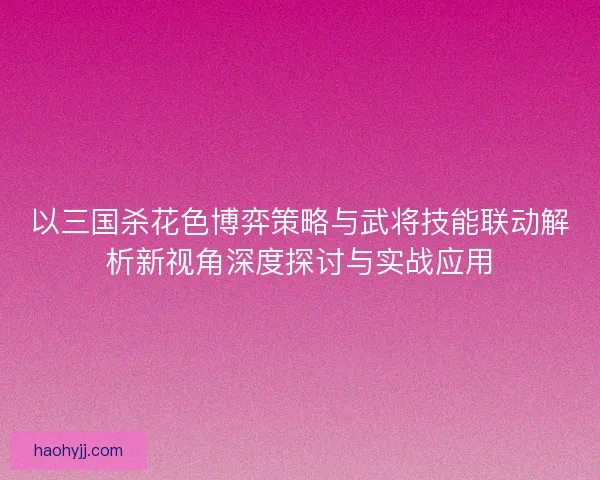 以三国杀花色博弈策略与武将技能联动解析新视角深度探讨与实战应用