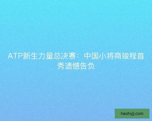 ATP新生力量总决赛：中国小将商竣程首秀遗憾告负